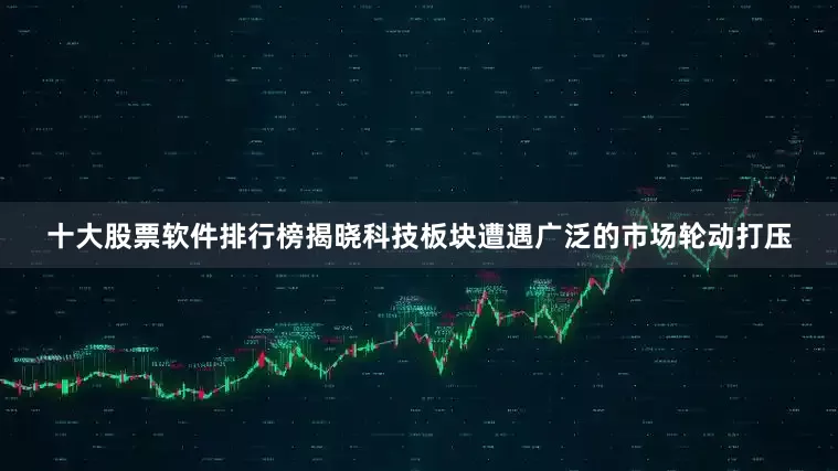 十大股票软件排行榜揭晓科技板块遭遇广泛的市场轮动打压