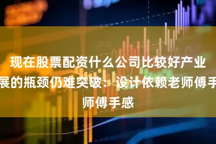 现在股票配资什么公司比较好产业发展的瓶颈仍难突破：设计依赖老师傅手感