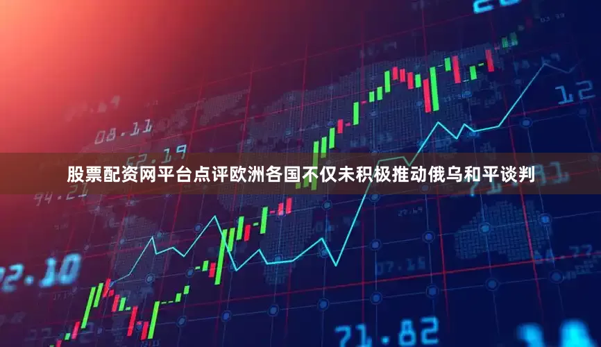 股票配资网平台点评欧洲各国不仅未积极推动俄乌和平谈判