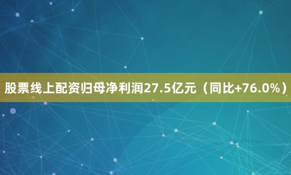 股票线上配资归母净利润27.5亿元（同比+76.0%）