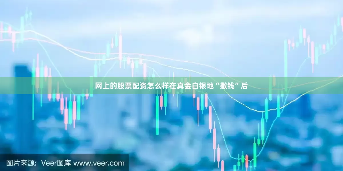 网上的股票配资怎么样在真金白银地“撒钱”后