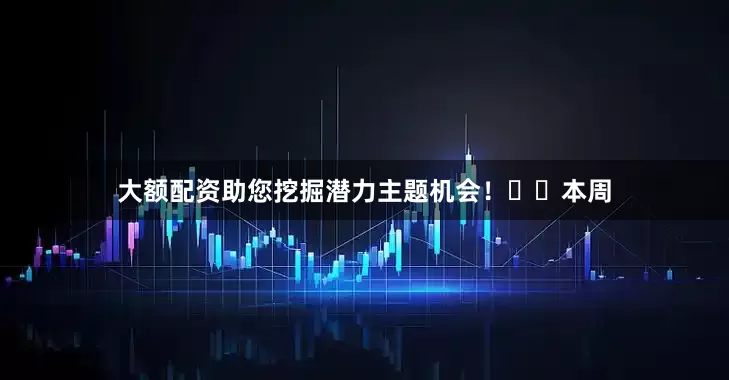 大额配资助您挖掘潜力主题机会！		　　本周