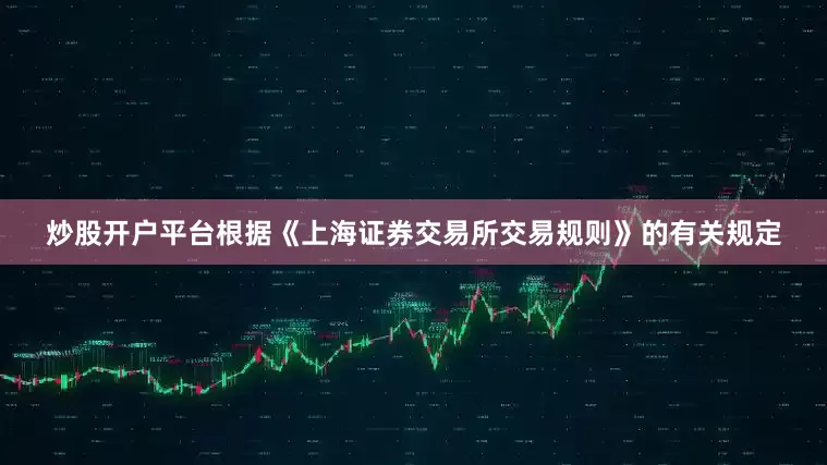 炒股开户平台根据《上海证券交易所交易规则》的有关规定