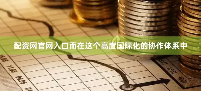 配资网官网入口而在这个高度国际化的协作体系中