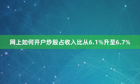 网上如何开户炒股占收入比从6.1%升至6.7%