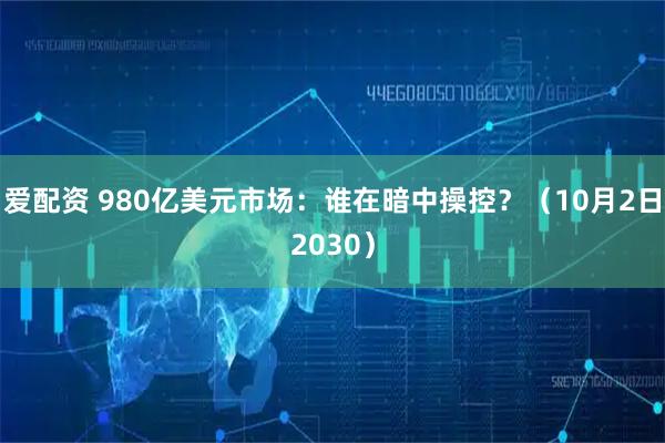 爱配资 980亿美元市场：谁在暗中操控？（10月2日2030）