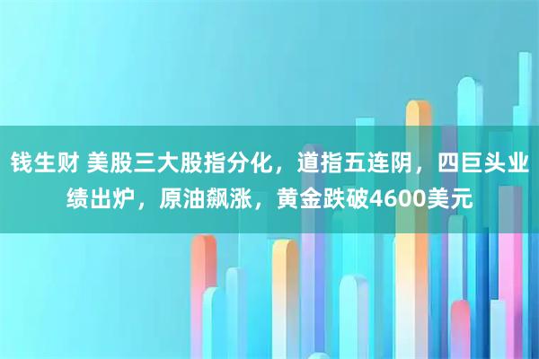钱生财 美股三大股指分化，道指五连阴，四巨头业绩出炉，原油飙涨，黄金跌破4600美元