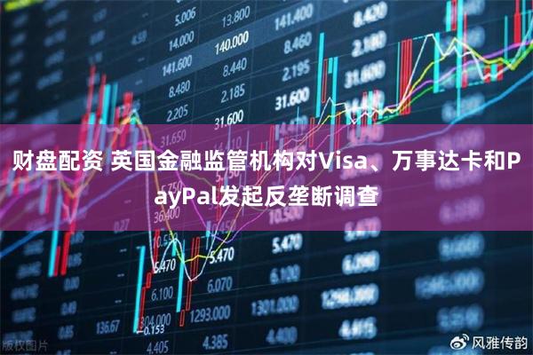 财盘配资 英国金融监管机构对Visa、万事达卡和PayPal发起反垄断调查
