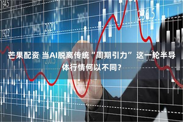 芒果配资 当AI脱离传统“周期引力” 这一轮半导体行情何以不同？
