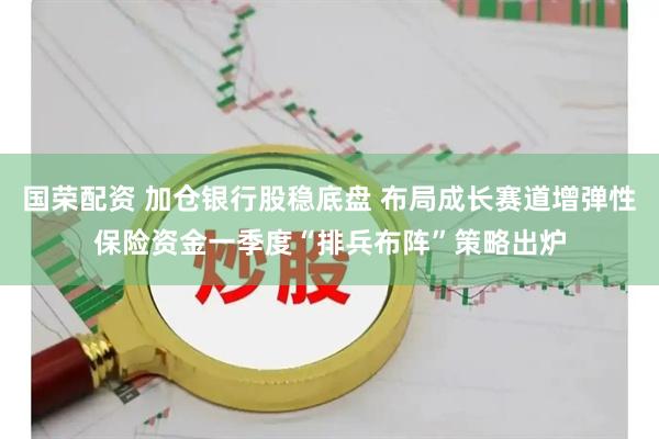 国荣配资 加仓银行股稳底盘 布局成长赛道增弹性保险资金一季度“排兵布阵”策略出炉