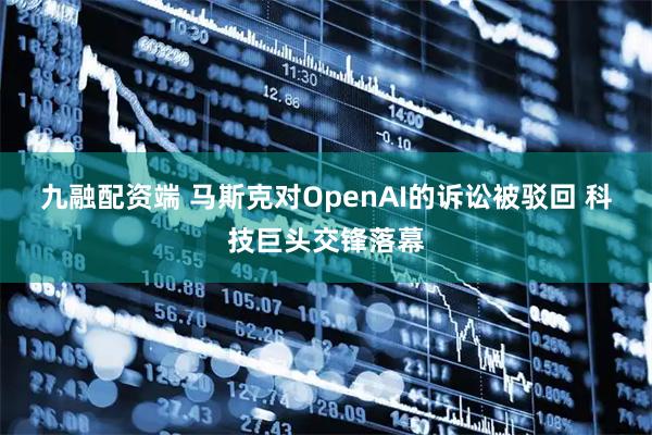 九融配资端 马斯克对OpenAI的诉讼被驳回 科技巨头交锋落幕