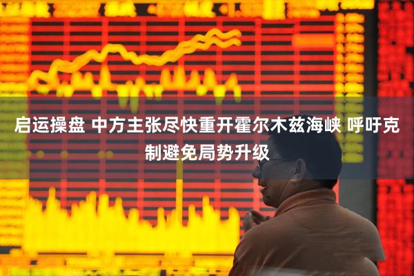 启运操盘 中方主张尽快重开霍尔木兹海峡 呼吁克制避免局势升级