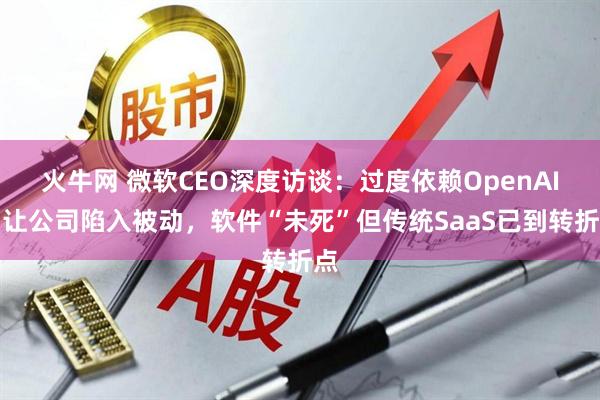 火牛网 微软CEO深度访谈：过度依赖OpenAI曾让公司陷入被动，软件“未死”但传统SaaS已到转折点