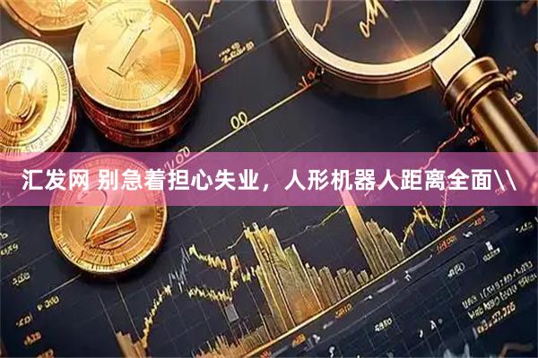 汇发网 别急着担心失业，人形机器人距离全面\