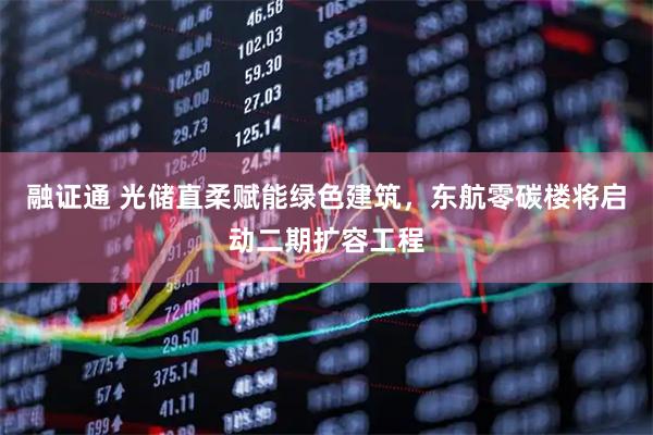 融证通 光储直柔赋能绿色建筑，东航零碳楼将启动二期扩容工程