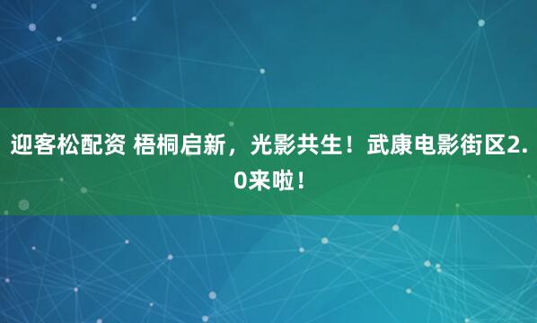 迎客松配资 梧桐启新，光影共生！武康电影街区2.0来啦！