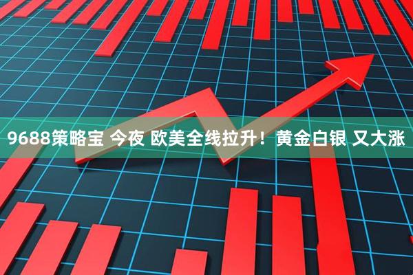 9688策略宝 今夜 欧美全线拉升！黄金白银 又大涨