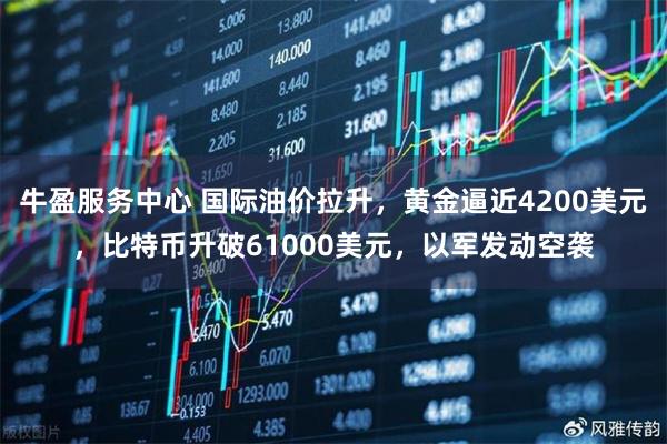 牛盈服务中心 国际油价拉升，黄金逼近4200美元，比特币升破61000美元，以军发动空袭