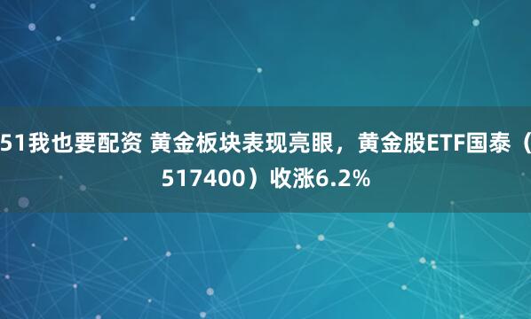 51我也要配资 黄金板块表现亮眼，黄金股ETF国泰（517400）收涨6.2%