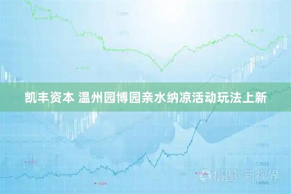 凯丰资本 温州园博园亲水纳凉活动玩法上新