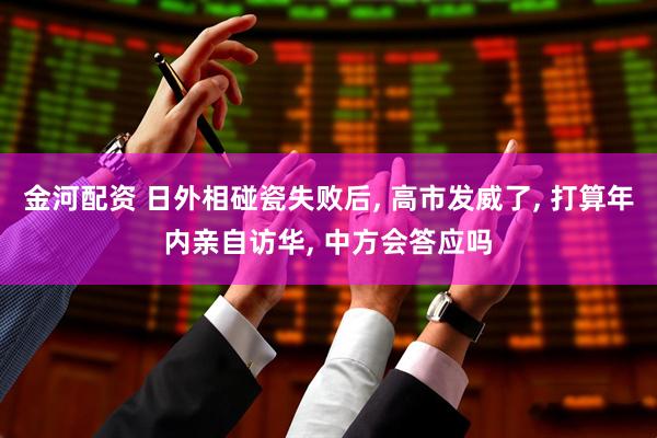 金河配资 日外相碰瓷失败后, 高市发威了, 打算年内亲自访华, 中方会答应吗