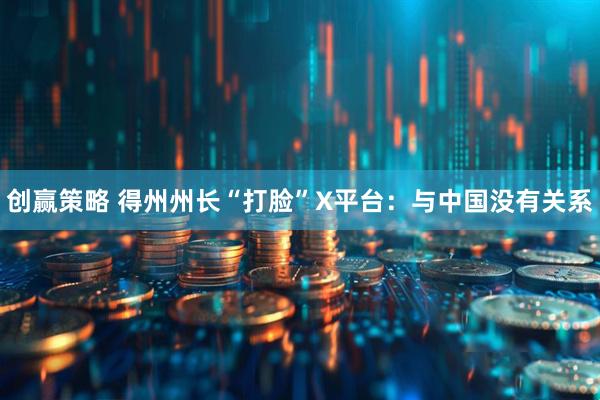 创赢策略 得州州长“打脸”X平台：与中国没有关系