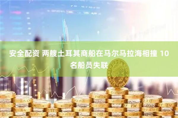 安全配资 两艘土耳其商船在马尔马拉海相撞 10名船员失联